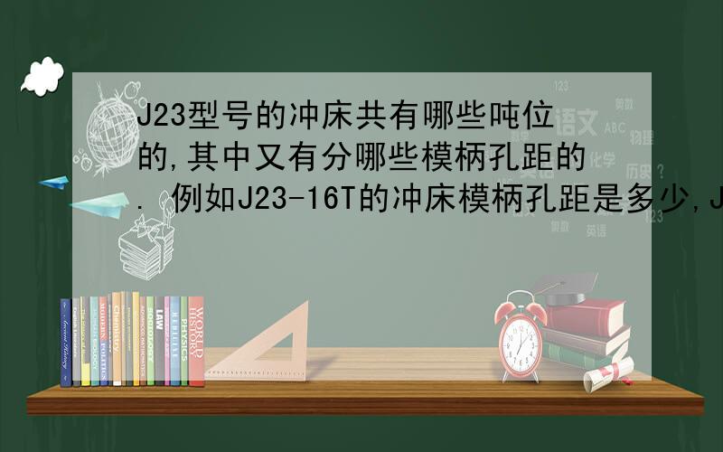 J23型号的冲床共有哪些吨位的,其中又有分哪些模柄孔距的. 例如J23-16T的冲床模柄孔距是多少,J23-20T的又是