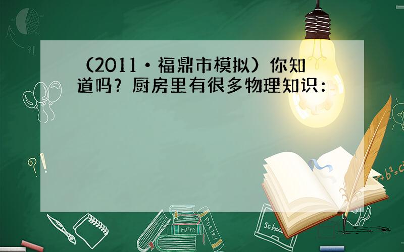 （2011•福鼎市模拟）你知道吗？厨房里有很多物理知识：