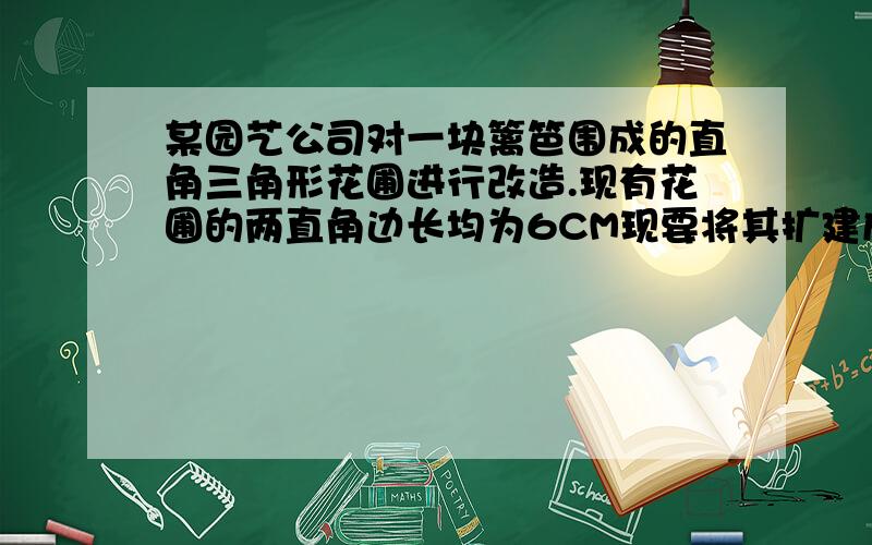 某园艺公司对一块篱笆围成的直角三角形花圃进行改造.现有花圃的两直角边长均为6CM现要将其扩建成以8M为