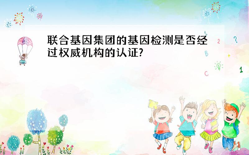 联合基因集团的基因检测是否经过权威机构的认证?