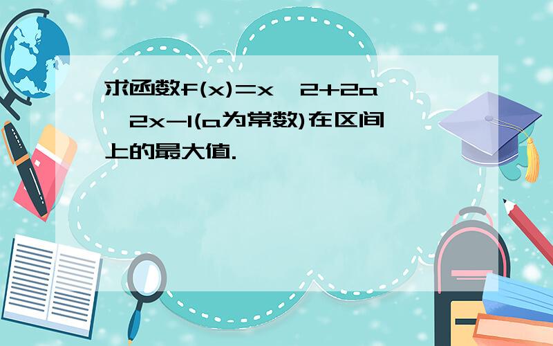 求函数f(x)=x^2+2a^2x-1(a为常数)在区间上的最大值.