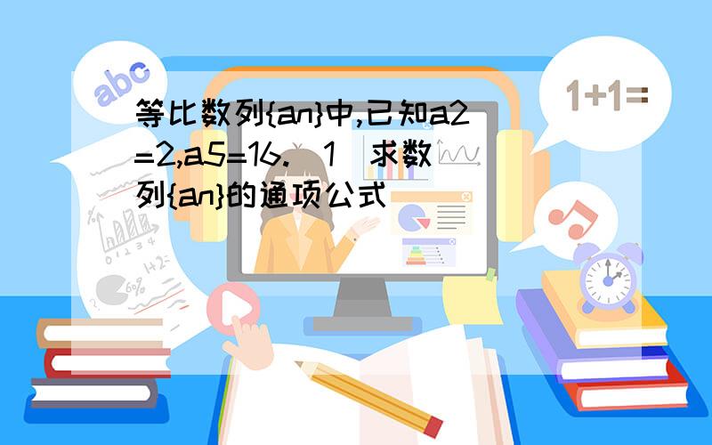 等比数列{an}中,已知a2=2,a5=16.(1)求数列{an}的通项公式