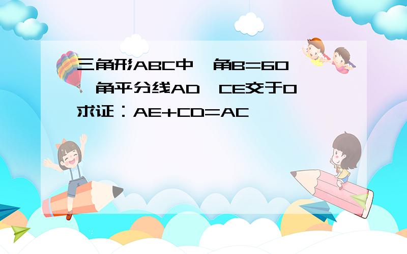 三角形ABC中,角B=60°,角平分线AD,CE交于O,求证：AE+CD=AC