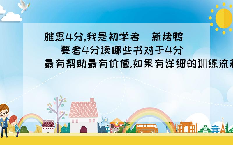 雅思4分,我是初学者（新烤鸭） 要考4分读哪些书对于4分最有帮助最有价值,如果有详细的训练流程那更好（个人） 请各位指导