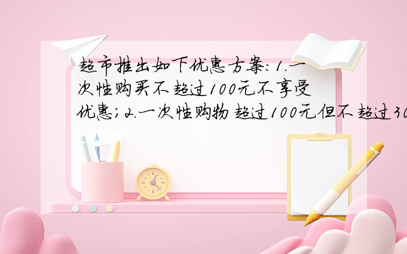 超市推出如下优惠方案:1.一次性购买不超过100元不享受优惠;2.一次性购物超过100元但不超过300元一律九折;