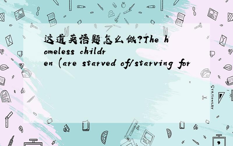 这道英语题怎么做?The homeless children (are starved of/starving for