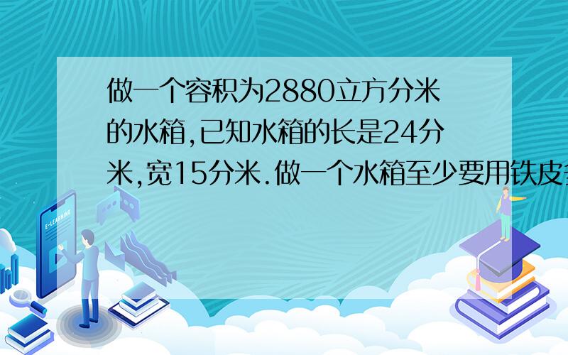 做一个容积为2880立方分米的水箱,已知水箱的长是24分米,宽15分米.做一个水箱至少要用铁皮多少平方分米