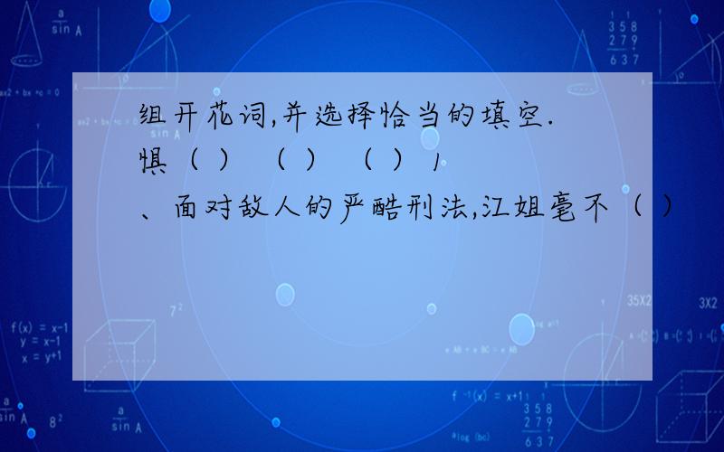 组开花词,并选择恰当的填空.惧（ ） （ ） （ ） 1、面对敌人的严酷刑法,江姐毫不（ ）