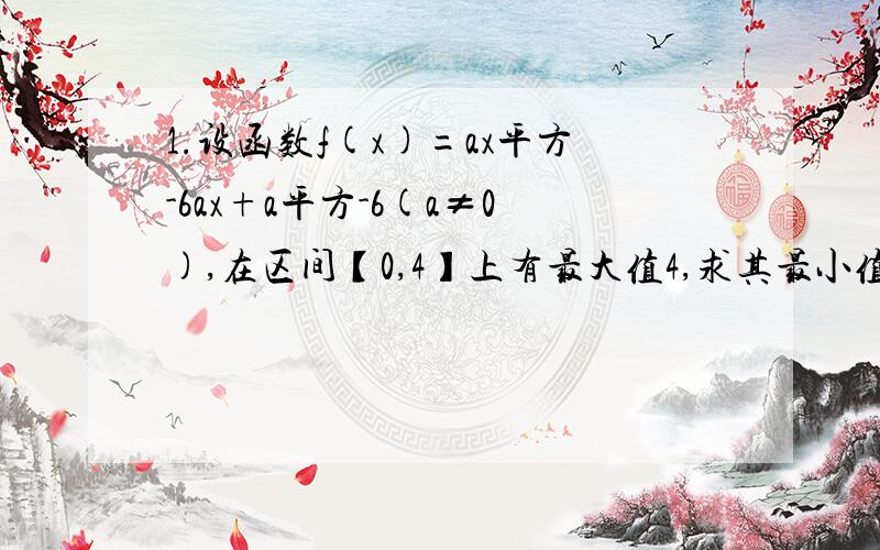 1.设函数f(x)=ax平方-6ax+a平方-6(a≠0),在区间【0,4】上有最大值4,求其最小值