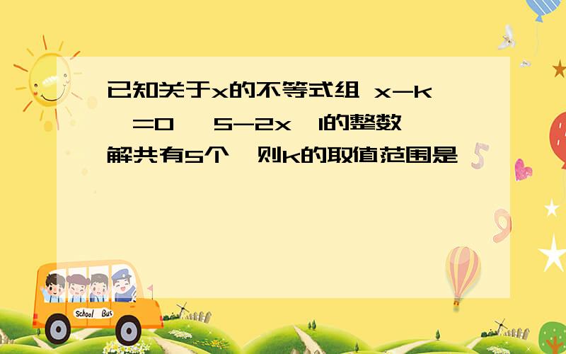 已知关于x的不等式组 x-k>=0 ,5-2x>1的整数解共有5个,则k的取值范围是