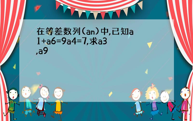 在等差数列(an)中,已知a1+a6=9a4=7,求a3,a9