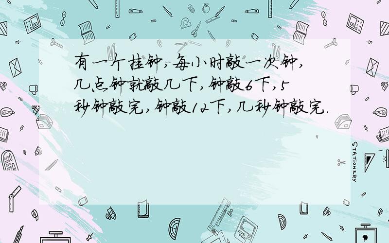 有一个挂钟,每小时敲一次钟,几点钟就敲几下,钟敲6下,5秒钟敲完,钟敲12下,几秒钟敲完.