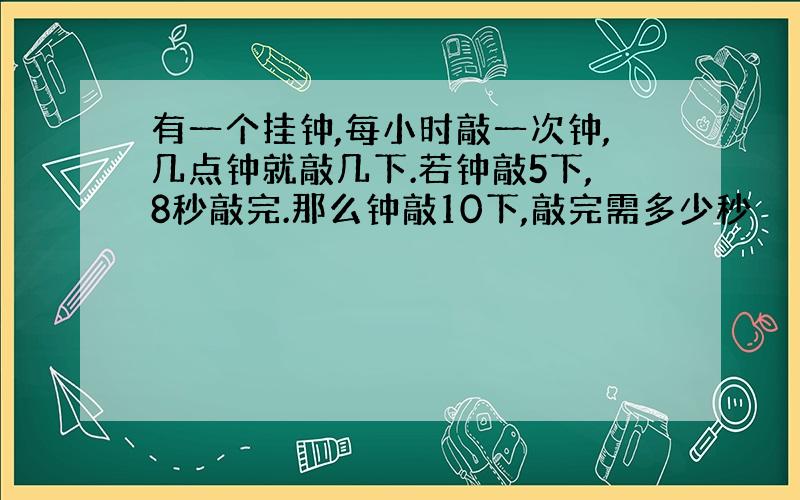 有一个挂钟,每小时敲一次钟,几点钟就敲几下.若钟敲5下,8秒敲完.那么钟敲10下,敲完需多少秒