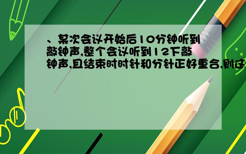 、某次会议开始后10分钟听到敲钟声,整个会议听到12下敲钟声,且结束时时针和分针正好重合,则这个会议开了几分钟.（按12