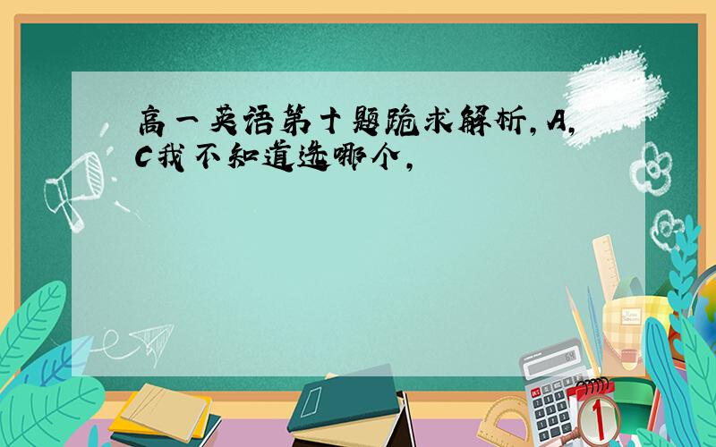 高一英语第十题跪求解析,A,C我不知道选哪个,