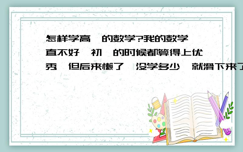 怎样学高一的数学?我的数学一直不好,初一的时候都算得上优秀,但后来懒了,没学多少,就滑下来了,而且一直没学起来.一般都在