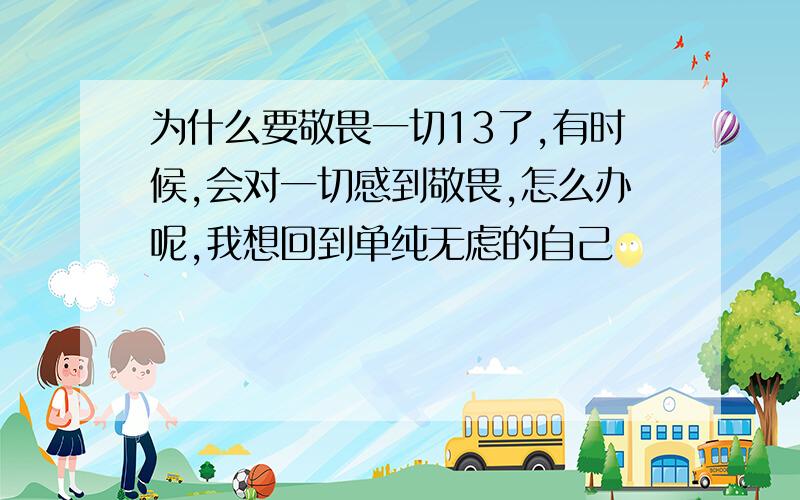 为什么要敬畏一切13了,有时候,会对一切感到敬畏,怎么办呢,我想回到单纯无虑的自己