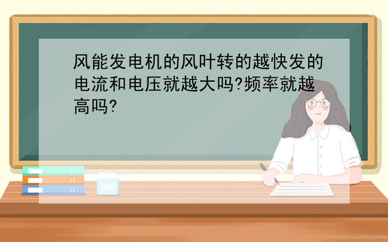 风能发电机的风叶转的越快发的电流和电压就越大吗?频率就越高吗?