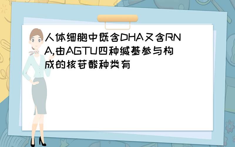 人体细胞中既含DHA又含RNA,由AGTU四种缄基参与构成的核苷酸种类有