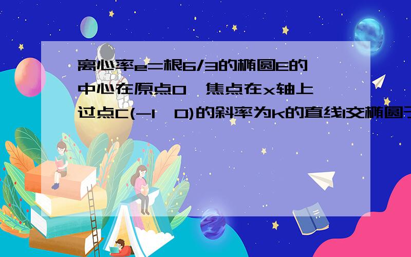 离心率e=根6/3的椭圆E的中心在原点O,焦点在x轴上,过点C(-1,0)的斜率为k的直线l交椭圆于AB,