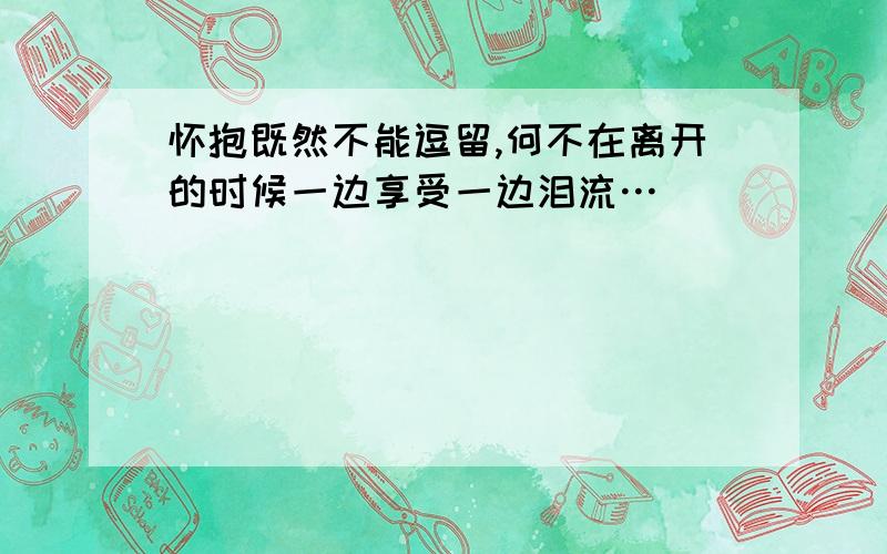 怀抱既然不能逗留,何不在离开的时候一边享受一边泪流…