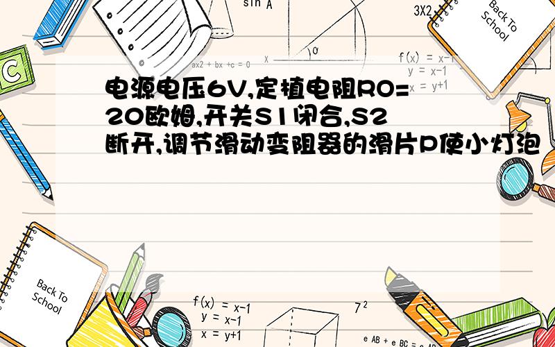 电源电压6V,定植电阻RO=20欧姆,开关S1闭合,S2断开,调节滑动变阻器的滑片P使小灯泡