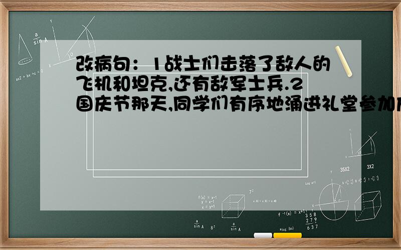 改病句：1战士们击落了敌人的飞机和坦克,还有敌军士兵.2国庆节那天,同学们有序地涌进礼堂参加庆祝会.