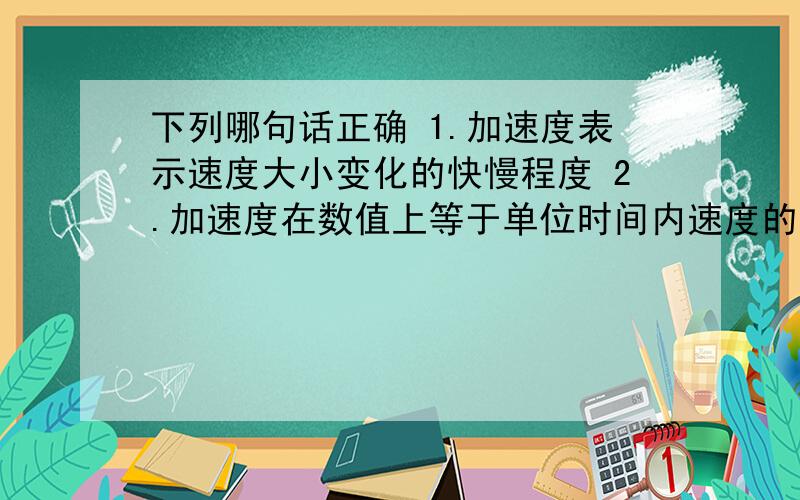 下列哪句话正确 1.加速度表示速度大小变化的快慢程度 2.加速度在数值上等于单位时间内速度的变化量