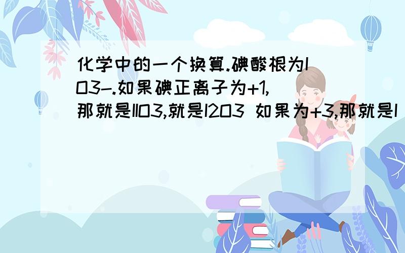 化学中的一个换算.碘酸根为IO3-.如果碘正离子为+1,那就是IIO3,就是I2O3 如果为+3,那就是I(IO3)3,