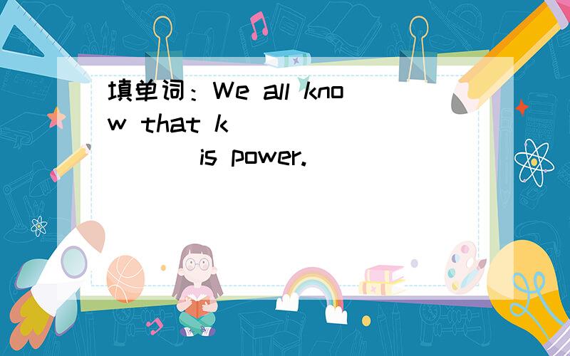 填单词：We all know that k_________ is power.