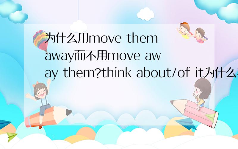 为什么用move them away而不用move away them?think about/of it为什么不是th