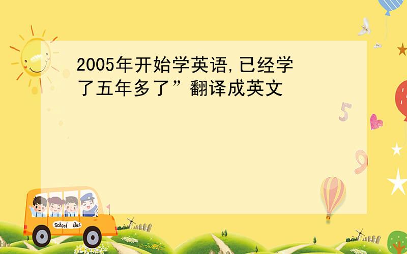 2005年开始学英语,已经学了五年多了”翻译成英文