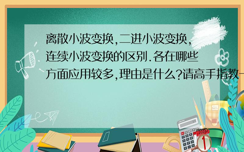 离散小波变换,二进小波变换,连续小波变换的区别.各在哪些方面应用较多,理由是什么?请高手指教一二