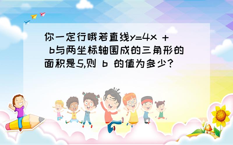 你一定行哦若直线y=4x + b与两坐标轴围成的三角形的面积是5,则 b 的值为多少?