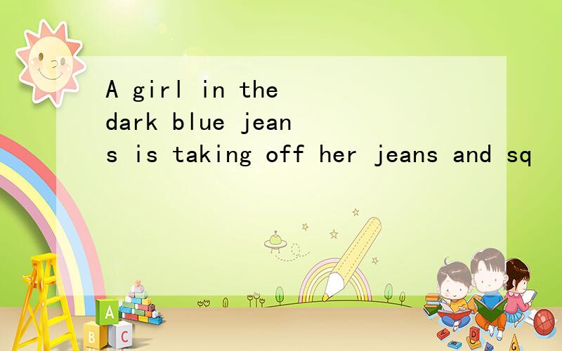 A girl in the dark blue jeans is taking off her jeans and sq