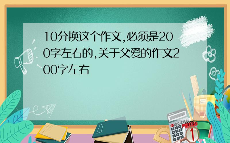 10分换这个作文,必须是200字左右的,关于父爱的作文200字左右