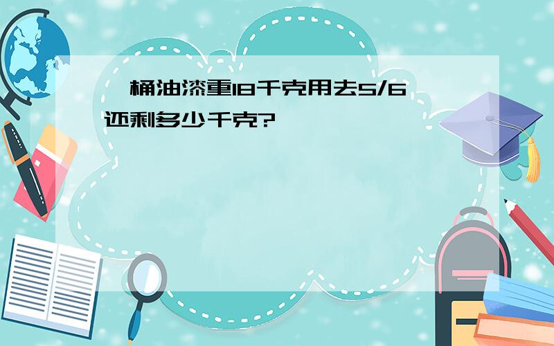 一桶油漆重18千克用去5/6还剩多少千克?