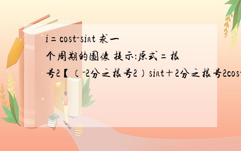 i=cost-sint 求一个周期的图像 提示：原式=根号2【（-2分之根号2）sint＋2分之根号2cost】