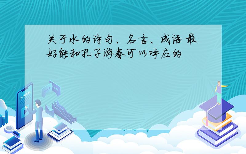 关于水的诗句、名言、成语 最好能和孔子游春可以呼应的