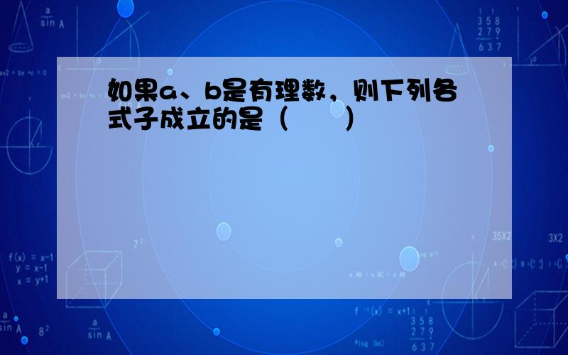 如果a、b是有理数，则下列各式子成立的是（　　）