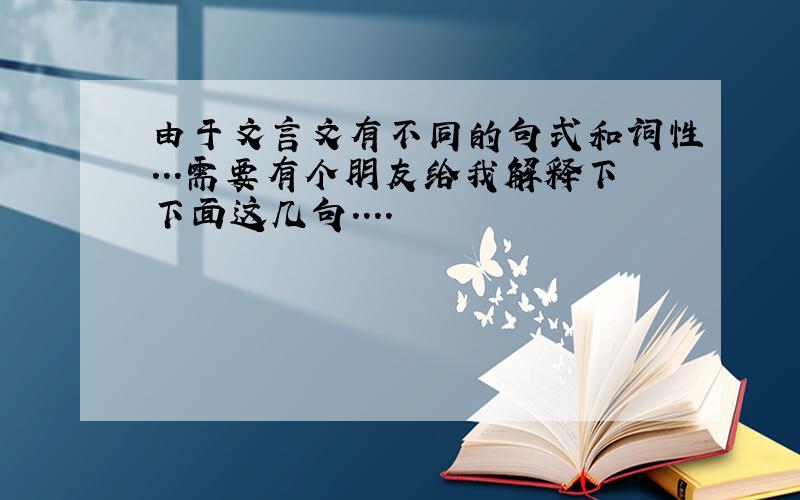 由于文言文有不同的句式和词性...需要有个朋友给我解释下下面这几句....