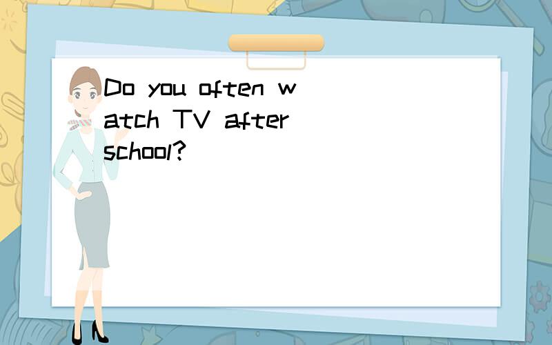 Do you often watch TV after school?)