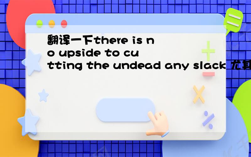 翻译一下there is no upside to cutting the undead any slack 尤其是up