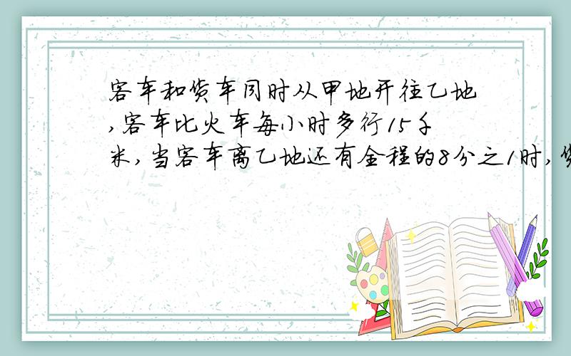 客车和货车同时从甲地开往乙地,客车比火车每小时多行15千米,当客车离乙地还有全程的8分之1时,货车刚好