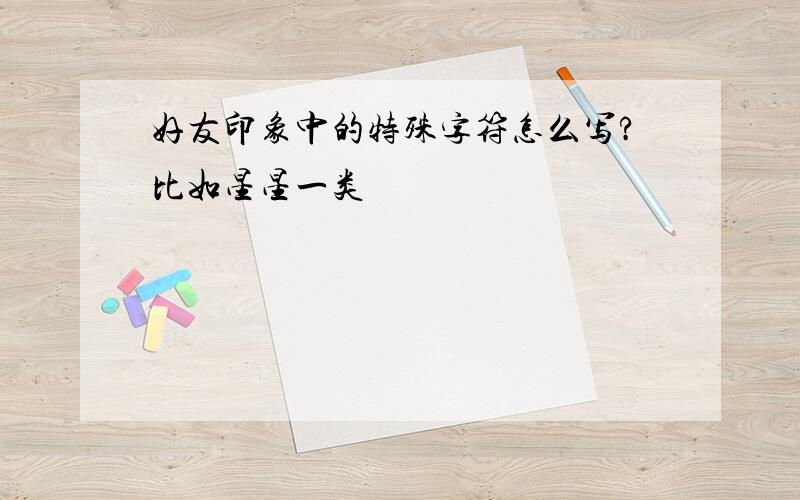 好友印象中的特殊字符怎么写?比如星星一类