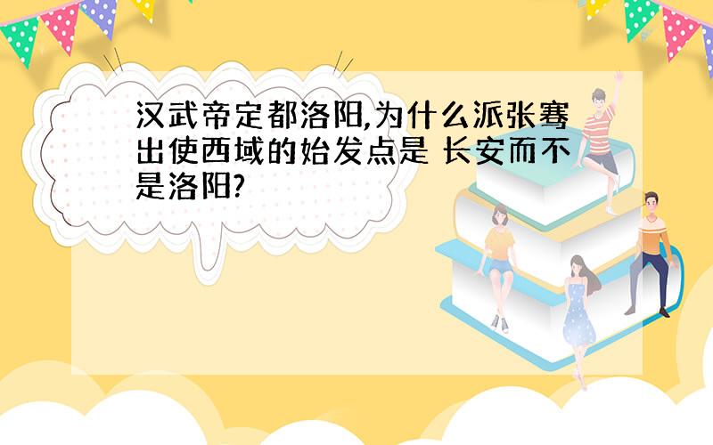 汉武帝定都洛阳,为什么派张骞出使西域的始发点是 长安而不是洛阳?