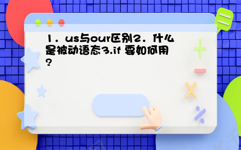 1．us与our区别2．什么是被动语态3.if 要如何用?