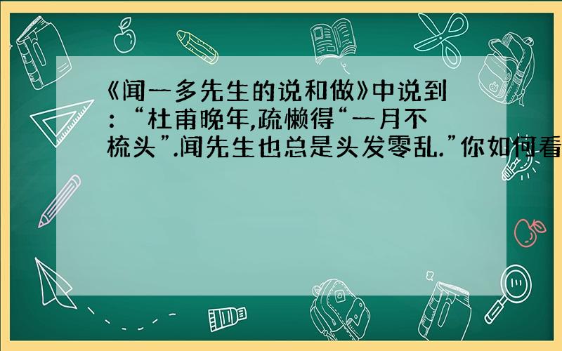 《闻一多先生的说和做》中说到：“杜甫晚年,疏懒得“一月不梳头”.闻先生也总是头发零乱.”你如何看待