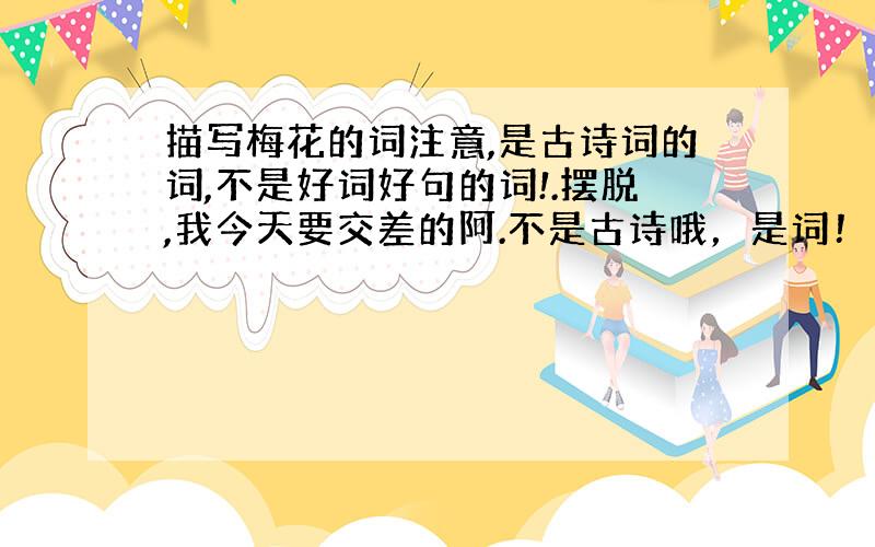 描写梅花的词注意,是古诗词的词,不是好词好句的词!.摆脱,我今天要交差的阿.不是古诗哦，是词！