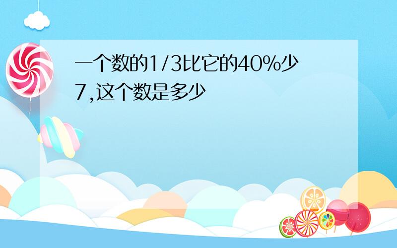 一个数的1/3比它的40%少7,这个数是多少